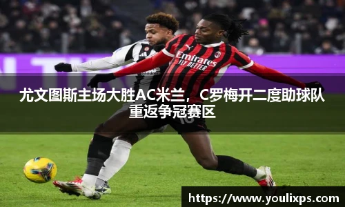 尤文图斯主场大胜AC米兰，C罗梅开二度助球队重返争冠赛区