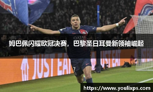 姆巴佩闪耀欧冠决赛，巴黎圣日耳曼新领袖崛起