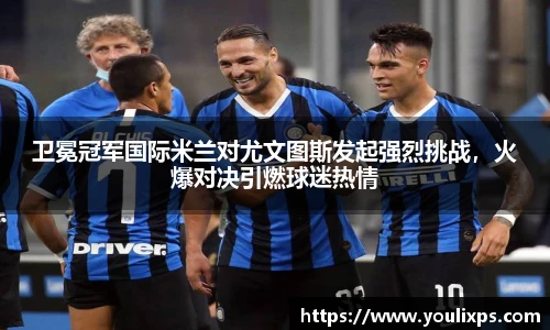 卫冕冠军国际米兰对尤文图斯发起强烈挑战，火爆对决引燃球迷热情
