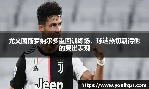 尤文图斯罗纳尔多重回训练场，球迷热切期待他的复出表现