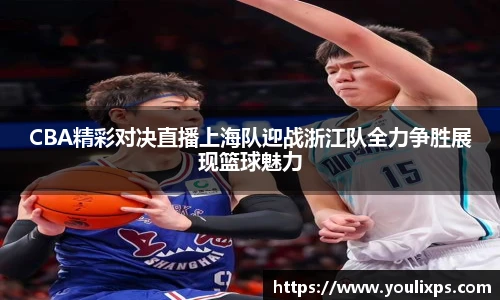 CBA精彩对决直播上海队迎战浙江队全力争胜展现篮球魅力