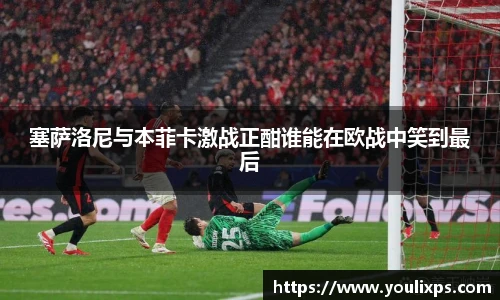 塞萨洛尼与本菲卡激战正酣谁能在欧战中笑到最后