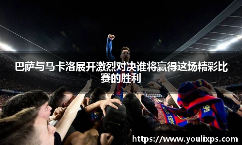 巴萨与马卡洛展开激烈对决谁将赢得这场精彩比赛的胜利