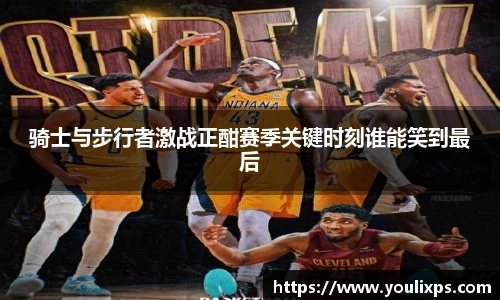 骑士与步行者激战正酣赛季关键时刻谁能笑到最后