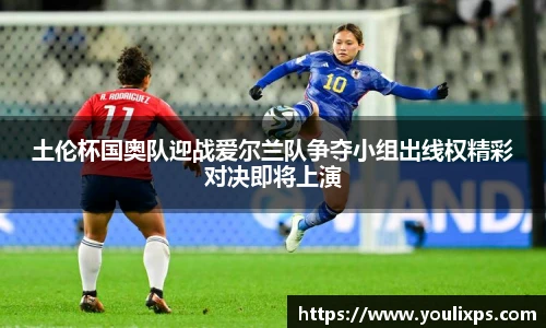 土伦杯国奥队迎战爱尔兰队争夺小组出线权精彩对决即将上演