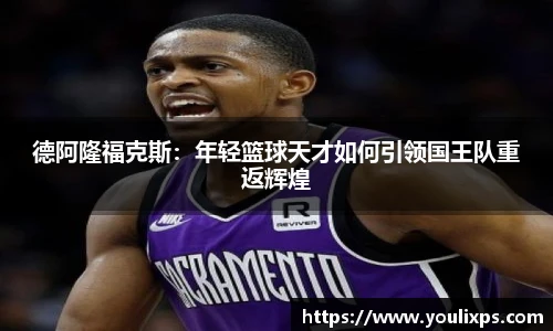 德阿隆福克斯：年轻篮球天才如何引领国王队重返辉煌