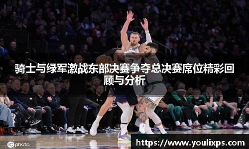 骑士与绿军激战东部决赛争夺总决赛席位精彩回顾与分析