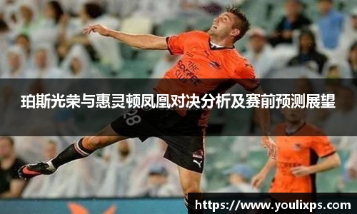 珀斯光荣与惠灵顿凤凰对决分析及赛前预测展望