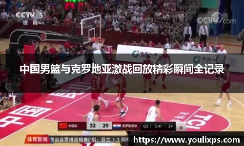 中国男篮与克罗地亚激战回放精彩瞬间全记录