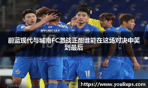 蔚蓝现代与城南FC激战正酣谁能在这场对决中笑到最后