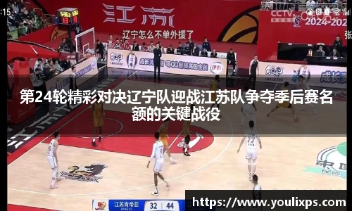 第24轮精彩对决辽宁队迎战江苏队争夺季后赛名额的关键战役